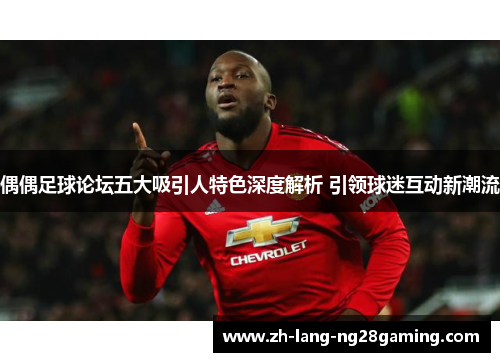 偶偶足球论坛五大吸引人特色深度解析 引领球迷互动新潮流