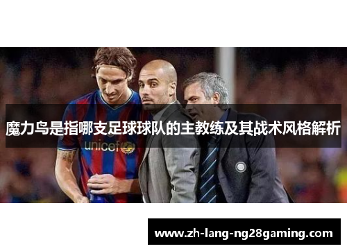 魔力鸟是指哪支足球球队的主教练及其战术风格解析
