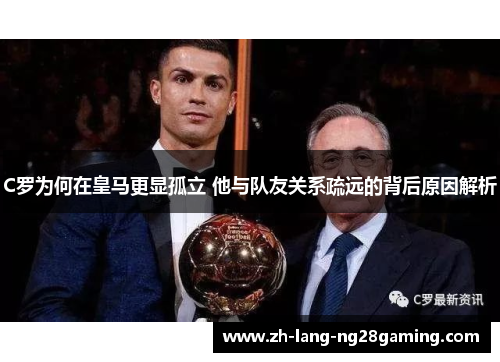 C罗为何在皇马更显孤立 他与队友关系疏远的背后原因解析