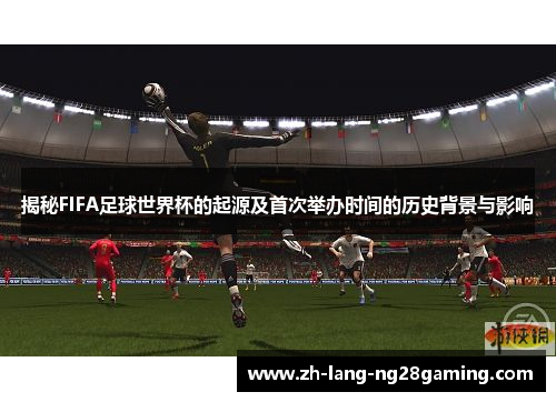 揭秘FIFA足球世界杯的起源及首次举办时间的历史背景与影响