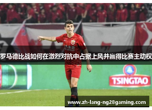 罗马德比战如何在激烈对抗中占据上风并赢得比赛主动权