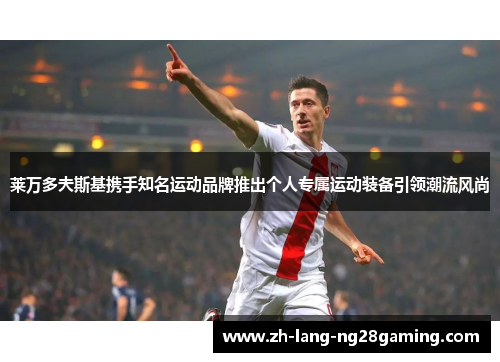 莱万多夫斯基携手知名运动品牌推出个人专属运动装备引领潮流风尚 莱万多夫斯基携手知名运动品牌推出个人专属运动装备引领潮流风尚