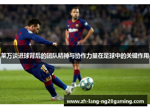 莱万谈进球背后的团队精神与协作力量在足球中的关键作用 莱万谈进球背后的团队精神与协作力量在足球中的关键作用