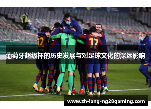 葡萄牙超级杯的历史发展与对足球文化的深远影响 葡萄牙超级杯的历史发展与对足球文化的深远影响