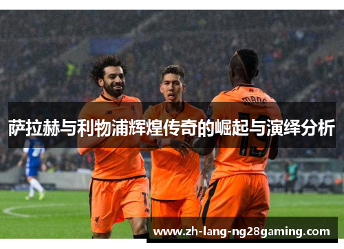 萨拉赫与利物浦辉煌传奇的崛起与演绎分析 萨拉赫与利物浦辉煌传奇的崛起与演绎分析