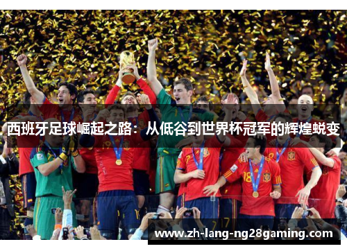 西班牙足球崛起之路:从低谷到世界杯冠军的辉煌蜕变 西班牙足球崛起之路:从低谷到世界杯冠军的辉煌蜕变