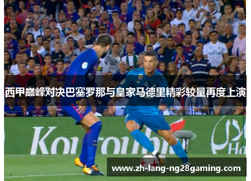 西甲巅峰对决巴塞罗那与皇家马德里精彩较量再度上演 西甲巅峰对决巴塞罗那与皇家马德里精彩较量再度上演