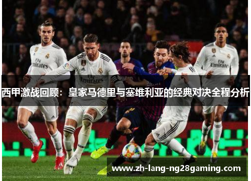 西甲激战回顾:皇家马德里与塞维利亚的经典对决全程分析 西甲激战回顾:皇家马德里与塞维利亚的经典对决全程分析