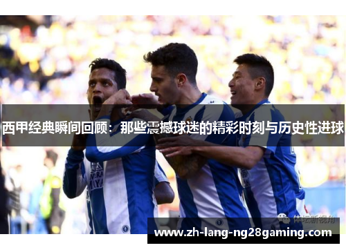 西甲经典瞬间回顾:那些震撼球迷的精彩时刻与历史性进球 西甲经典瞬间回顾:那些震撼球迷的精彩时刻与历史性进球