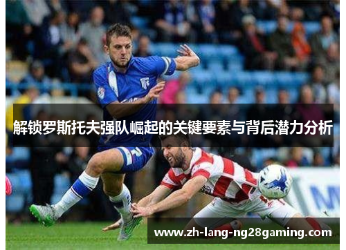 解锁罗斯托夫强队崛起的关键要素与背后潜力分析 解锁罗斯托夫强队崛起的关键要素与背后潜力分析