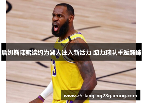 詹姆斯降薪续约为湖人注入新活力 助力球队重返巅峰 詹姆斯降薪续约为湖人注入新活力 助力球队重返巅峰