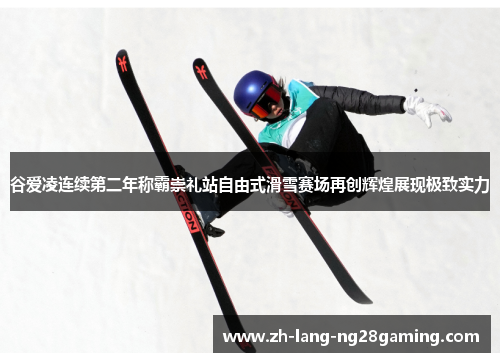 谷爱凌连续第二年称霸崇礼站自由式滑雪赛场再创辉煌展现极致实力 谷爱凌连续第二年称霸崇礼站自由式滑雪赛场再创辉煌展现极致实力