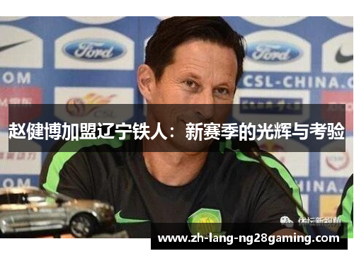 赵健博加盟辽宁铁人:新赛季的光辉与考验 赵健博加盟辽宁铁人:新赛季的光辉与考验