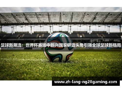 足球新潮流：世界杯赛场中新兴国家崭露头角引领全球足球新格局