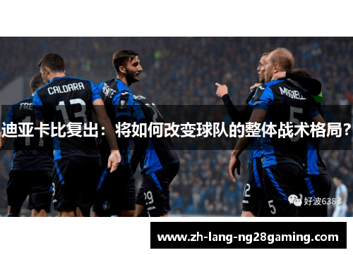 迪亚卡比复出：将如何改变球队的整体战术格局？