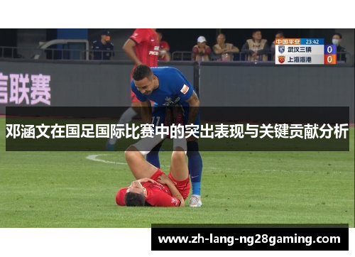 邓涵文在国足国际比赛中的突出表现与关键贡献分析