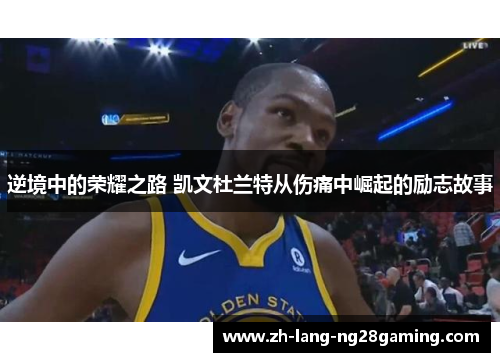 逆境中的荣耀之路 凯文杜兰特从伤痛中崛起的励志故事