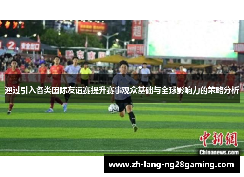 通过引入各类国际友谊赛提升赛事观众基础与全球影响力的策略分析