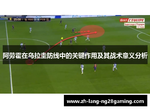 阿劳霍在乌拉圭防线中的关键作用及其战术意义分析 阿劳霍在乌拉圭防线中的关键作用及其战术意义分析