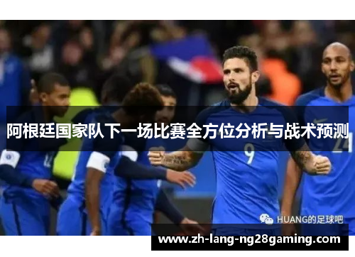 阿根廷国家队下一场比赛全方位分析与战术预测 阿根廷国家队下一场比赛全方位分析与战术预测