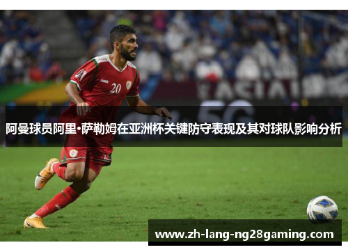 阿曼球员阿里·萨勒姆在亚洲杯关键防守表现及其对球队影响分析 阿曼球员阿里·萨勒姆在亚洲杯关键防守表现及其对球队影响分析