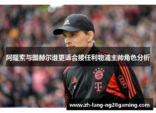 阿隆索与图赫尔谁更适合接任利物浦主帅角色分析 阿隆索与图赫尔谁更适合接任利物浦主帅角色分析