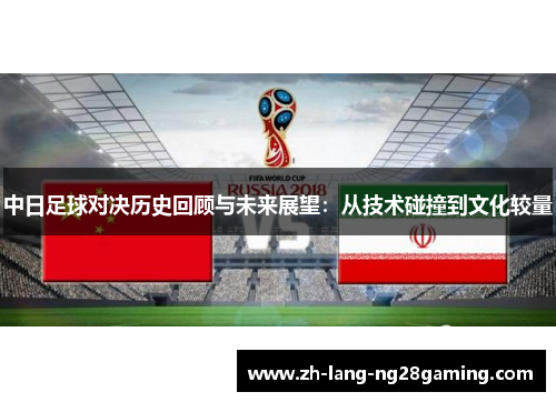 中日足球对决历史回顾与未来展望:从技术碰撞到文化较量 中日足球对决历史回顾与未来展望:从技术碰撞到文化较量