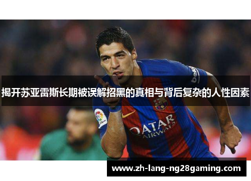 揭开苏亚雷斯长期被误解招黑的真相与背后复杂的人性因素