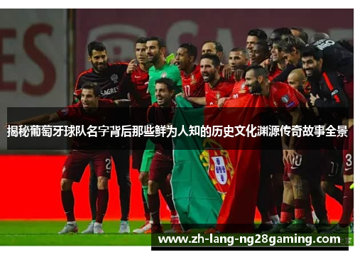 揭秘葡萄牙球队名字背后那些鲜为人知的历史文化渊源传奇故事全景 揭秘葡萄牙球队名字背后那些鲜为人知的历史文化渊源传奇故事全景