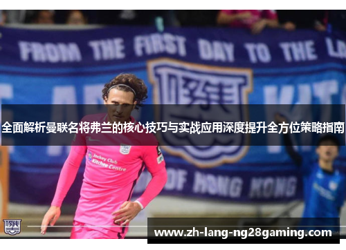 全面解析曼联名将弗兰的核心技巧与实战应用深度提升全方位策略指南 全面解析曼联名将弗兰的核心技巧与实战应用深度提升全方位策略指南