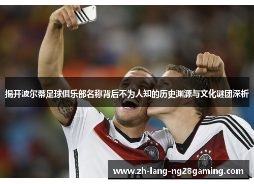 揭开波尔蒂足球俱乐部名称背后不为人知的历史渊源与文化谜团深析
