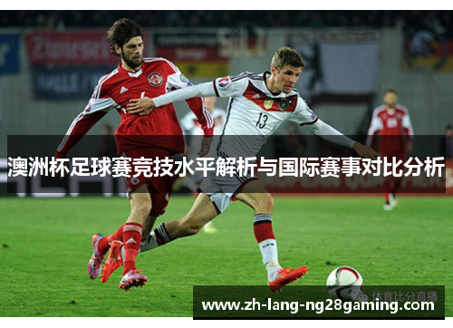 澳洲杯足球赛竞技水平解析与国际赛事对比分析 澳洲杯足球赛竞技水平解析与国际赛事对比分析