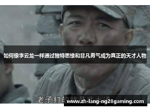 如何像李云龙一样通过独特思维和非凡勇气成为真正的天才人物 如何像李云龙一样通过独特思维和非凡勇气成为真正的天才人物