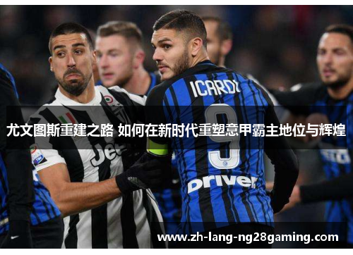 尤文图斯重建之路 如何在新时代重塑意甲霸主地位与辉煌