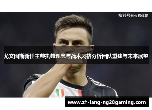 尤文图斯新任主帅执教理念与战术风格分析团队重建与未来展望