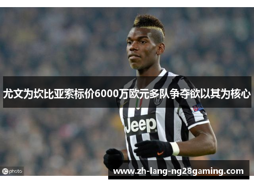 尤文为坎比亚索标价6000万欧元多队争夺欲以其为核心 尤文为坎比亚索标价6000万欧元多队争夺欲以其为核心