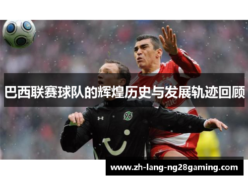 巴西联赛球队的辉煌历史与发展轨迹回顾