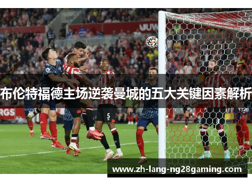 布伦特福德主场逆袭曼城的五大关键因素解析 布伦特福德主场逆袭曼城的五大关键因素解析