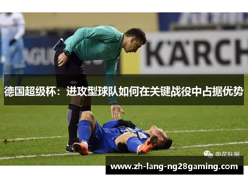 德国超级杯:进攻型球队如何在关键战役中占据优势 德国超级杯:进攻型球队如何在关键战役中占据优势