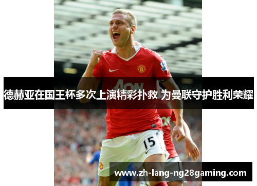 德赫亚在国王杯多次上演精彩扑救 为曼联守护胜利荣耀 德赫亚在国王杯多次上演精彩扑救 为曼联守护胜利荣耀