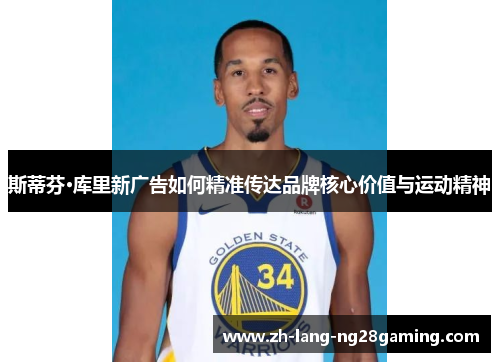 斯蒂芬·库里新广告如何精准传达品牌核心价值与运动精神 斯蒂芬·库里新广告如何精准传达品牌核心价值与运动精神