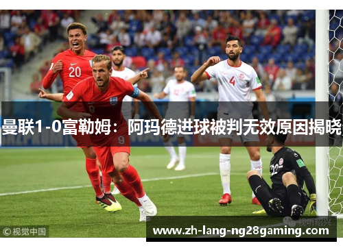 曼联1-0富勒姆：阿玛德进球被判无效原因揭晓