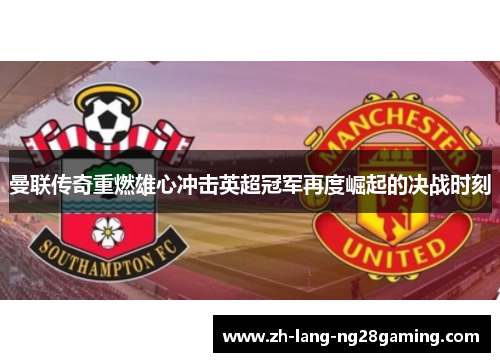 曼联传奇重燃雄心冲击英超冠军再度崛起的决战时刻