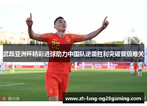 武磊亚洲杯精彩进球助力中国队逆袭胜利突破晋级难关