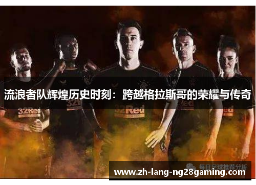 流浪者队辉煌历史时刻：跨越格拉斯哥的荣耀与传奇