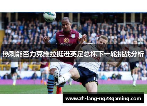热刺能否力克维拉挺进英足总杯下一轮挑战分析