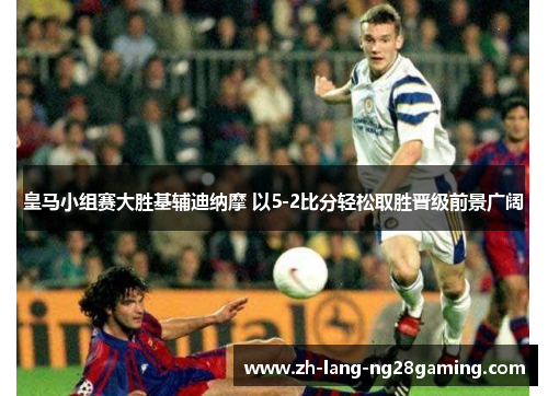 皇马小组赛大胜基辅迪纳摩 以5-2比分轻松取胜晋级前景广阔