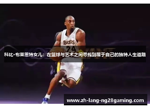 科比·布莱恩特女儿：在篮球与艺术之间寻找到属于自己的独特人生道路