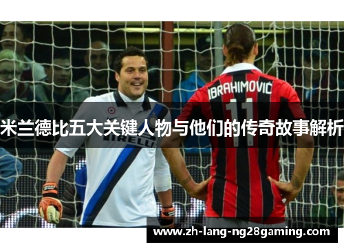 米兰德比五大关键人物与他们的传奇故事解析