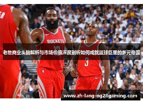 老詹商业头脑解析与市场价值深度剖析如何成就篮球巨星的多元帝国